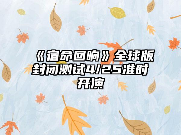 《宿命回响》全球版封闭测试4/25准时开演