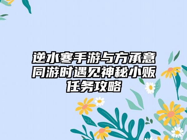 逆水寒手游与方承意同游时遇见神秘小贩任务攻略