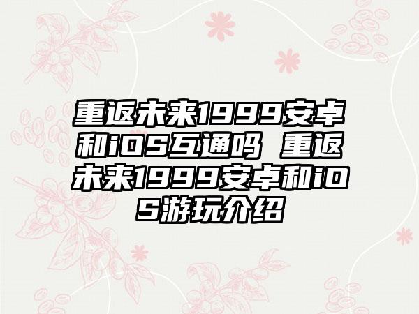 重返未来1999安卓和iOS互通吗 重返未来1999安卓和iOS游玩介绍
