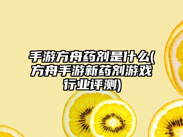 手游方舟药剂是什么(方舟手游新药剂游戏行业评测)