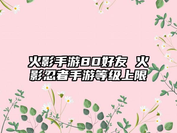 火影手游80好友 火影忍者手游等级上限