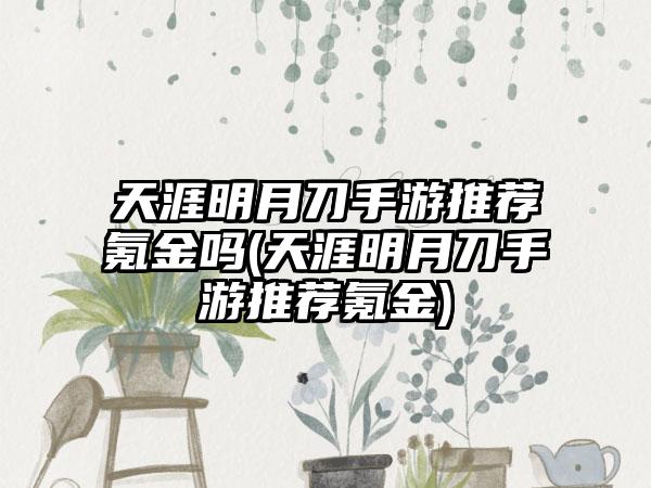 天涯明月刀手游推荐氪金吗(天涯明月刀手游推荐氪金)