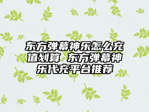 东方弹幕神乐怎么充值划算 东方弹幕神乐代充平台推荐