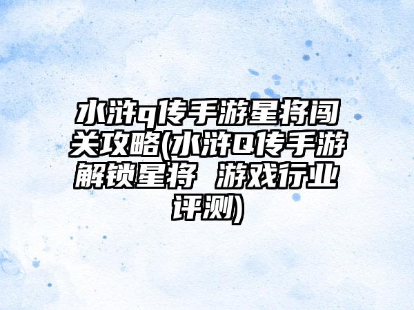 水浒q传手游星将闯关攻略(水浒Q传手游解锁星将 游戏行业评测)