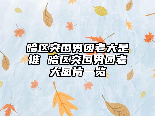 暗区突围男团老大是谁 暗区突围男团老大图片一览