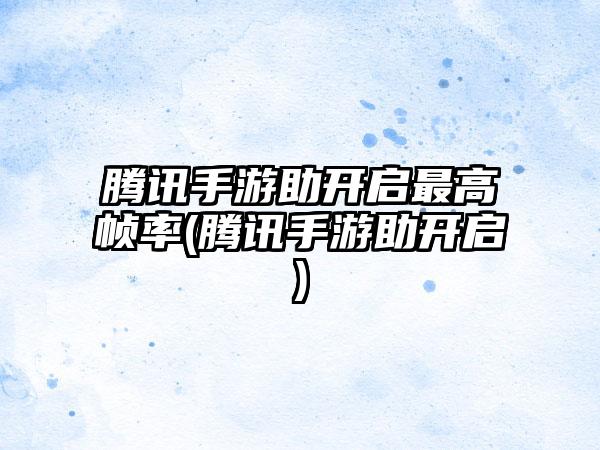 腾讯手游助开启最高帧率(腾讯手游助开启)