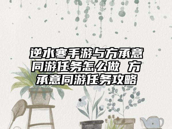 逆水寒手游与方承意同游任务怎么做 方承意同游任务攻略
