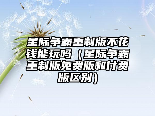 星际争霸重制版不花钱能玩吗（星际争霸重制版免费版和付费版区别）