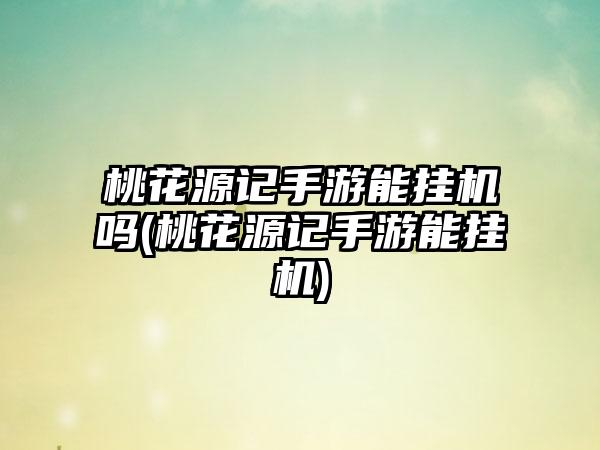 桃花源记手游能挂机吗(桃花源记手游能挂机)