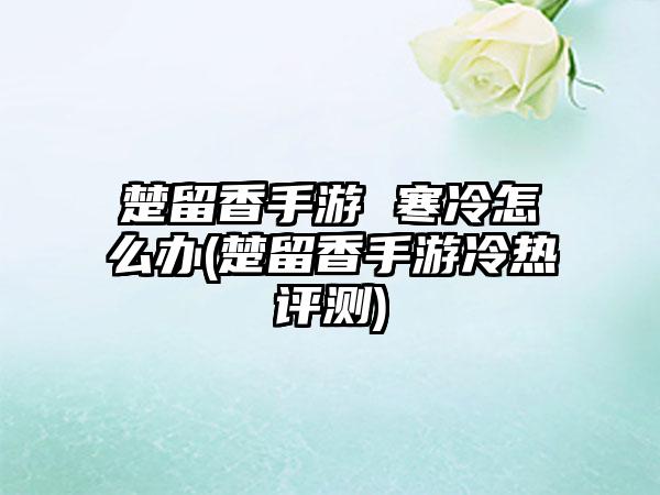 楚留香手游 寒冷怎么办(楚留香手游冷热评测)