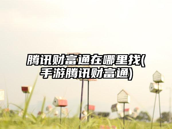 腾讯财富通在哪里找(手游腾讯财富通)