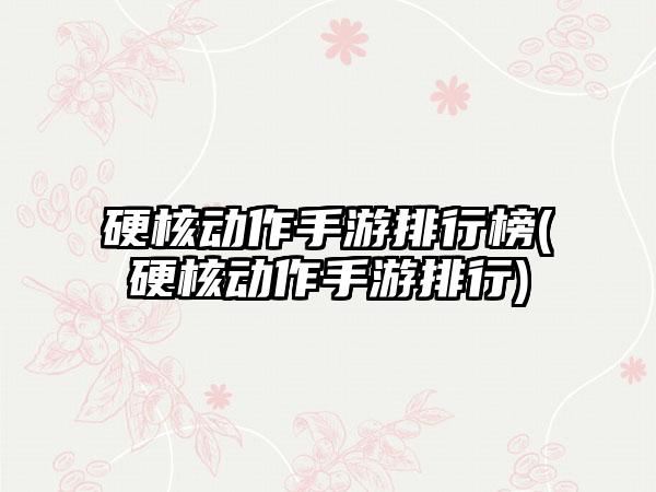 硬核动作手游排行榜(硬核动作手游排行)
