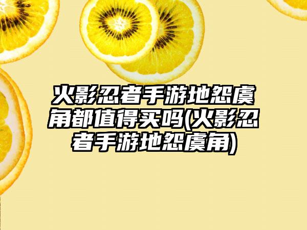 火影忍者手游地怨虞角都值得买吗(火影忍者手游地怨虞角)