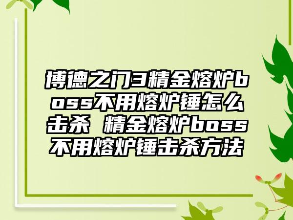 博德之门3精金熔炉boss不用熔炉锤怎么击杀 精金熔炉boss不用熔炉锤击杀方法
