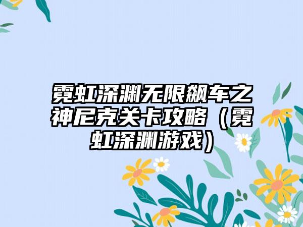 霓虹深渊无限飙车之神尼克关卡攻略（霓虹深渊游戏）