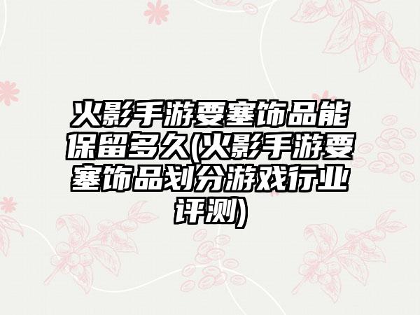 火影手游要塞饰品能保留多久(火影手游要塞饰品划分游戏行业评测)