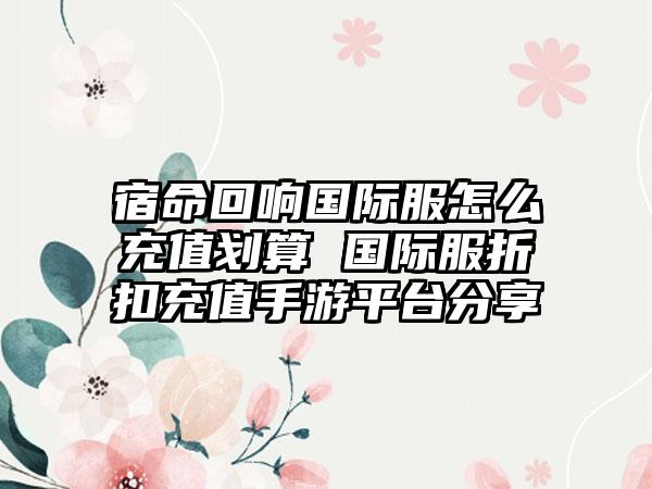 宿命回响国际服怎么充值划算 国际服折扣充值手游平台分享