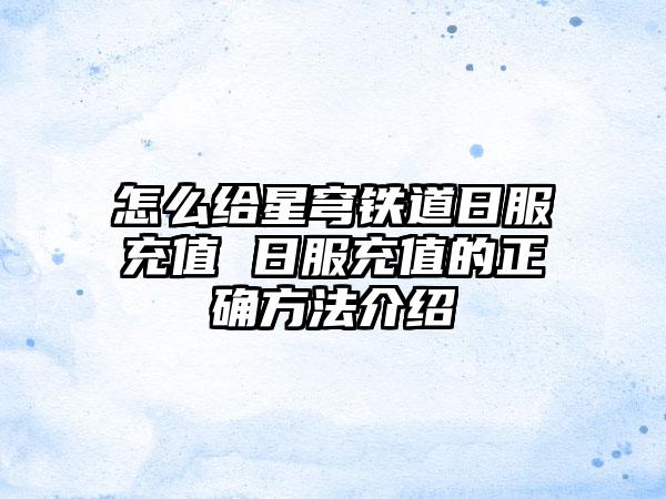 怎么给星穹铁道日服充值 日服充值的正确方法介绍