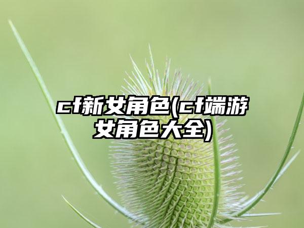 cf新女角色(cf端游女角色大全)