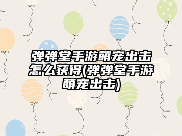 弹弹堂手游萌宠出击怎么获得(弹弹堂手游萌宠出击)