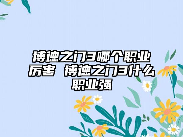 博德之门3哪个职业厉害 博德之门3什么职业强