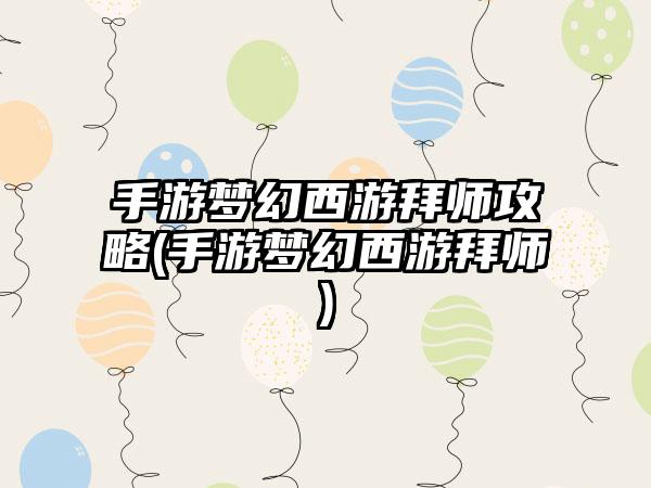 手游梦幻西游拜师攻略(手游梦幻西游拜师)