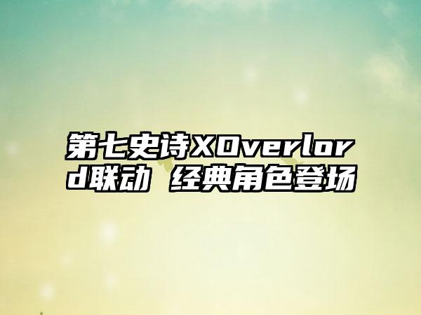第七史诗XOverlord联动 经典角色登场