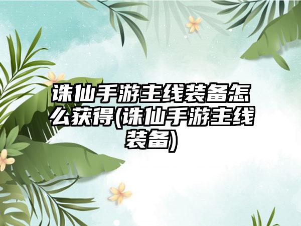 诛仙手游主线装备怎么获得(诛仙手游主线装备)