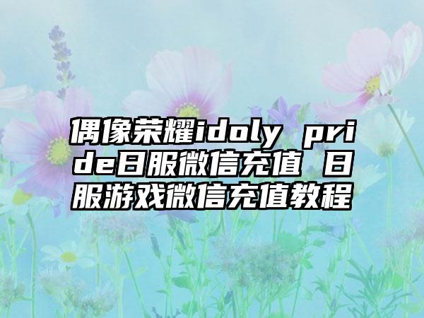 偶像荣耀idoly pride日服微信充值 日服游戏微信充值教程