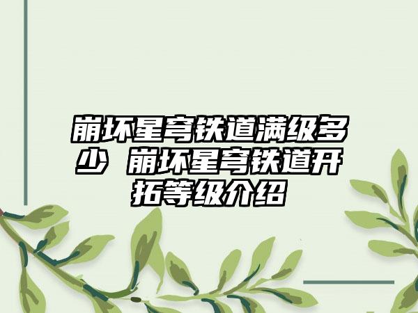 崩坏星穹铁道满级多少 崩坏星穹铁道开拓等级介绍