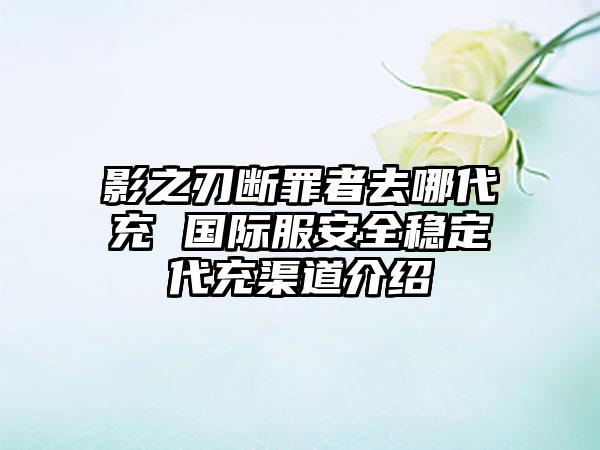 影之刃断罪者去哪代充 国际服安全稳定代充渠道介绍