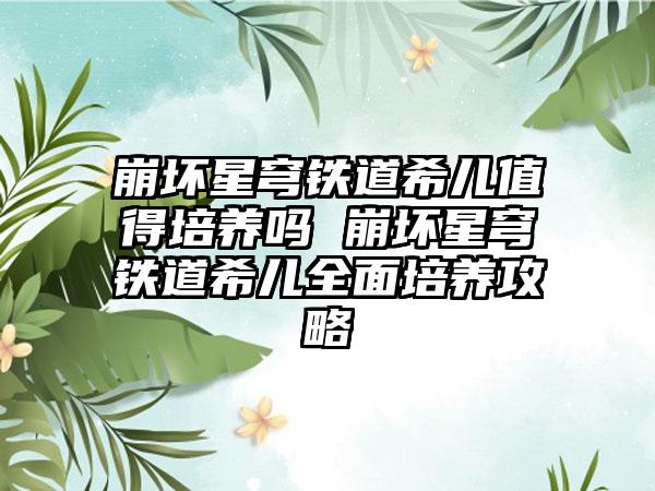 崩坏星穹铁道希儿值得培养吗 崩坏星穹铁道希儿全面培养攻略