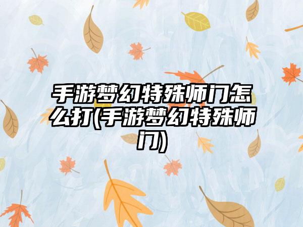 手游梦幻特殊师门怎么打(手游梦幻特殊师门)