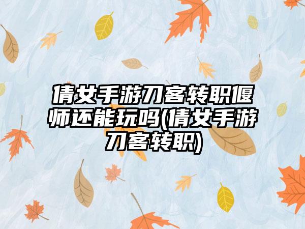 倩女手游刀客转职偃师还能玩吗(倩女手游刀客转职)