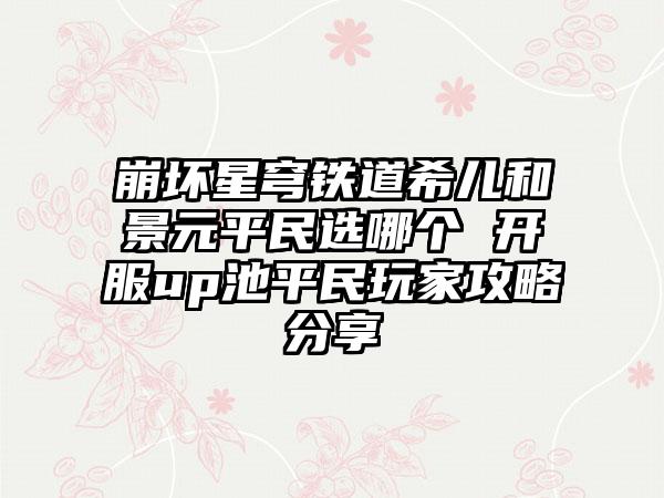 崩坏星穹铁道希儿和景元平民选哪个 开服up池平民玩家攻略分享
