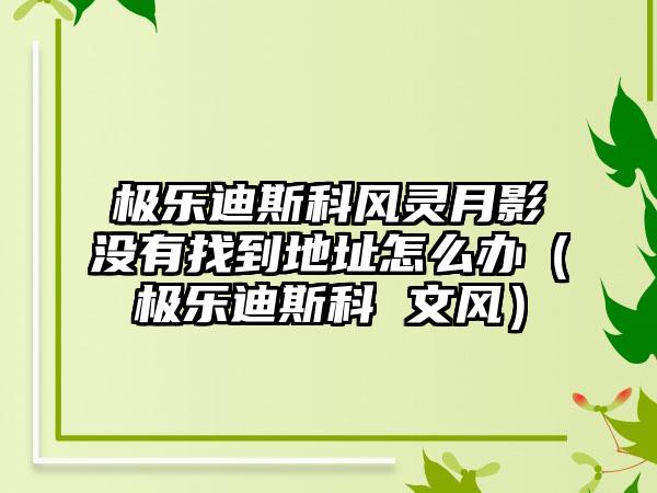 极乐迪斯科风灵月影没有找到地址怎么办（极乐迪斯科 文风）