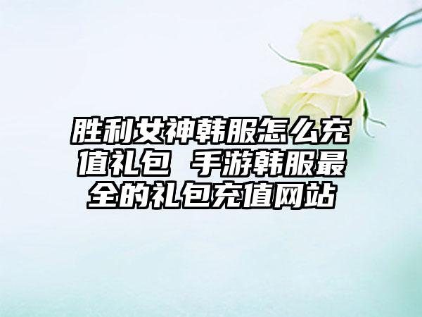 胜利女神韩服怎么充值礼包 手游韩服最全的礼包充值网站