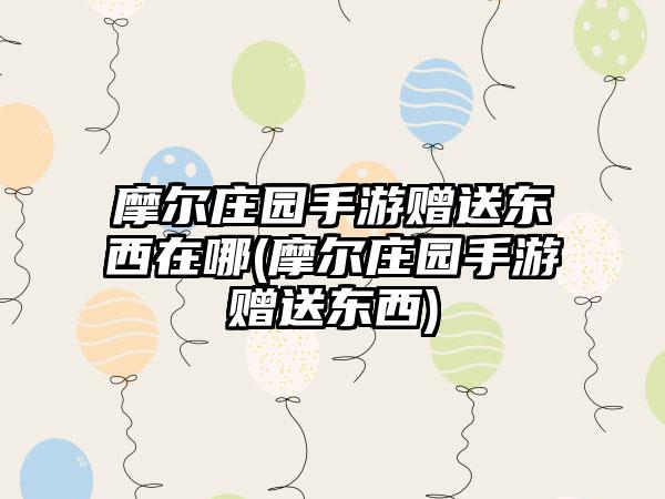 摩尔庄园手游赠送东西在哪(摩尔庄园手游赠送东西)
