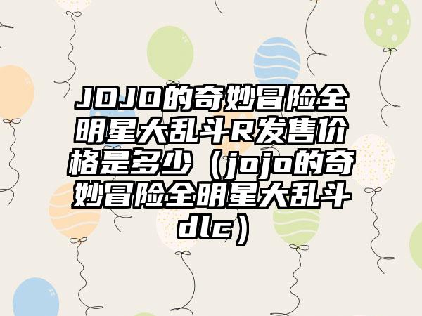 JOJO的奇妙冒险全明星大乱斗R发售价格是多少（jojo的奇妙冒险全明星大乱斗dlc）