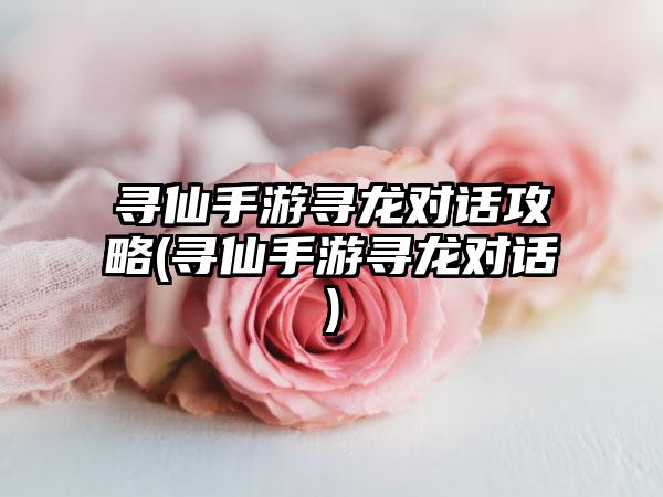 寻仙手游寻龙对话攻略(寻仙手游寻龙对话)