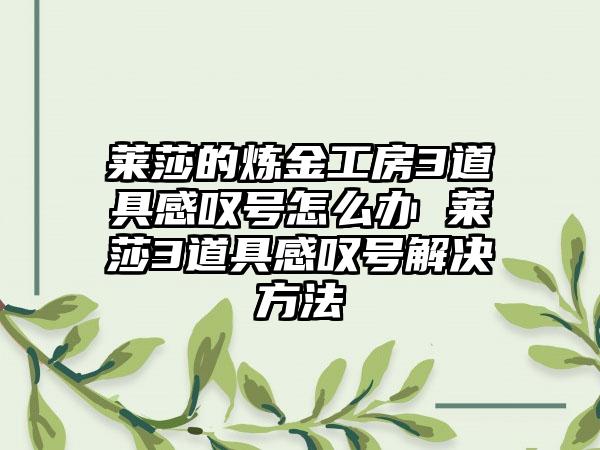 莱莎的炼金工房3道具感叹号怎么办 莱莎3道具感叹号解决方法