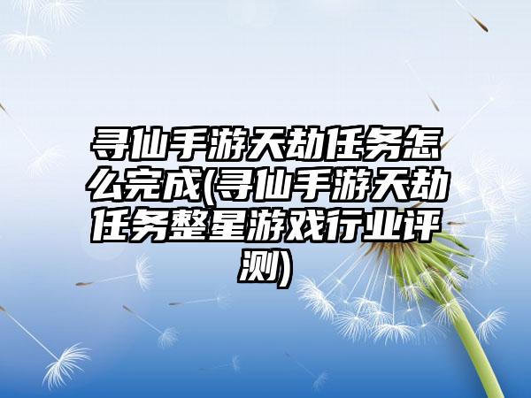寻仙手游天劫任务怎么完成(寻仙手游天劫任务整星游戏行业评测)