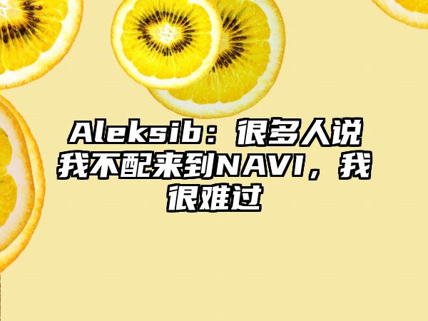 Aleksib：很多人说我不配来到NAVI，我很难过