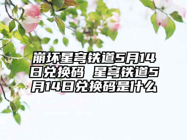崩坏星穹铁道5月14日兑换码 星穹铁道5月14日兑换码是什么