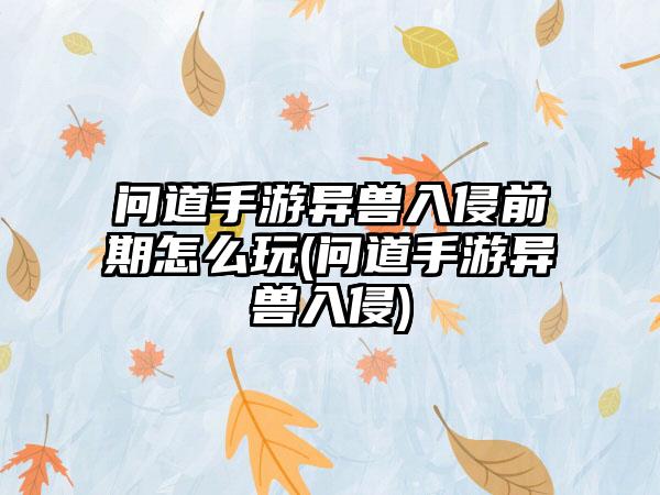 问道手游异兽入侵前期怎么玩(问道手游异兽入侵)