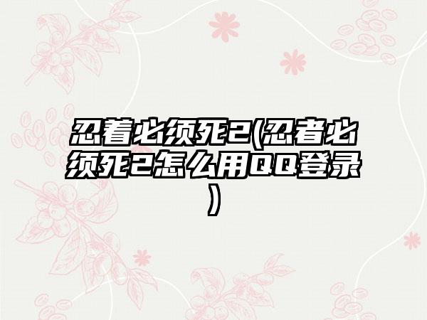 忍着必须死2(忍者必须死2怎么用QQ登录)