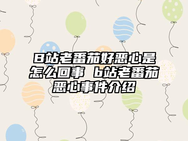 B站老番茄好恶心是怎么回事 b站老番茄恶心事件介绍