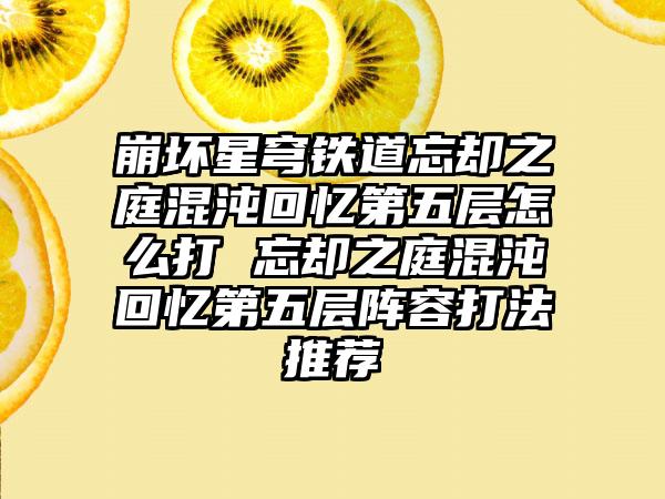 崩坏星穹铁道忘却之庭混沌回忆第五层怎么打 忘却之庭混沌回忆第五层阵容打法推荐