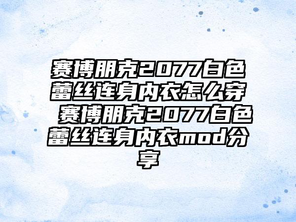 赛博朋克2077白色蕾丝连身内衣怎么穿 赛博朋克2077白色蕾丝连身内衣mod分享