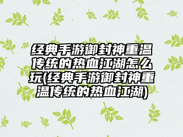 经典手游御封神重温传统的热血江湖怎么玩(经典手游御封神重温传统的热血江湖)